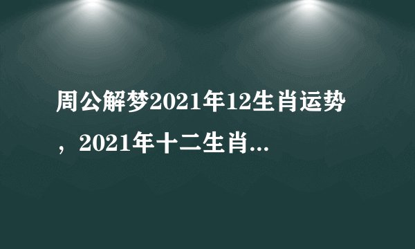周公解梦2021年12生肖运势，2021年十二生肖运势运程