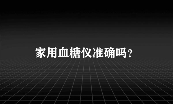 家用血糖仪准确吗？