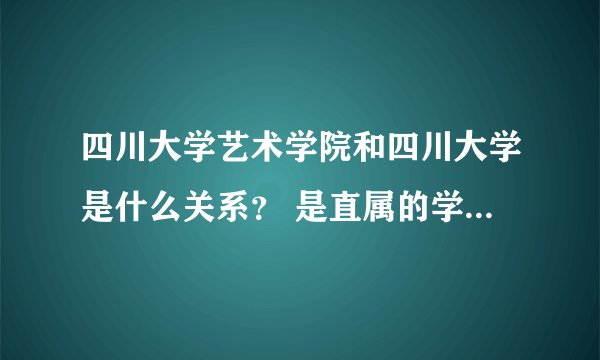 四川大学艺术学院和四川大学是什么关系？ 是直属的学院还是挂个川大的名头？
