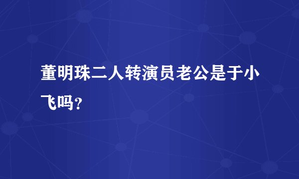 董明珠二人转演员老公是于小飞吗？