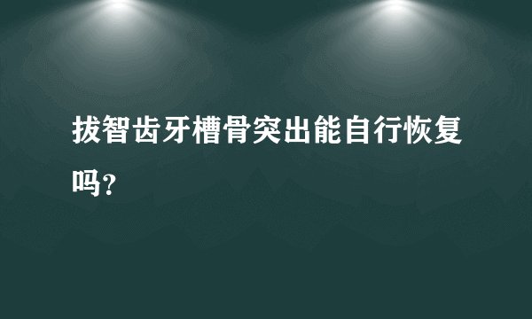 拔智齿牙槽骨突出能自行恢复吗？