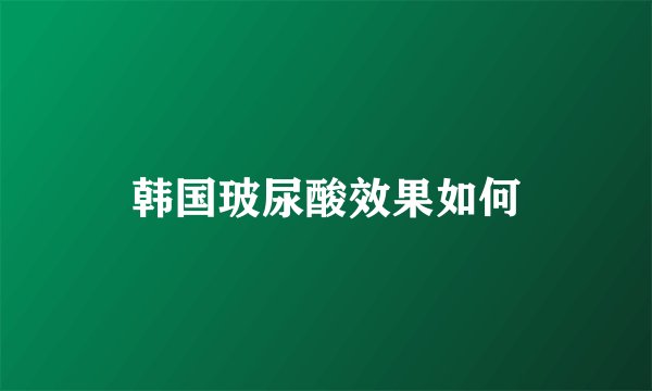 韩国玻尿酸效果如何
