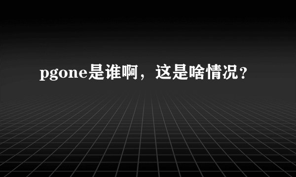 pgone是谁啊，这是啥情况？