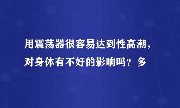 用震荡器很容易达到性高潮，对身体有不好的影响吗？多