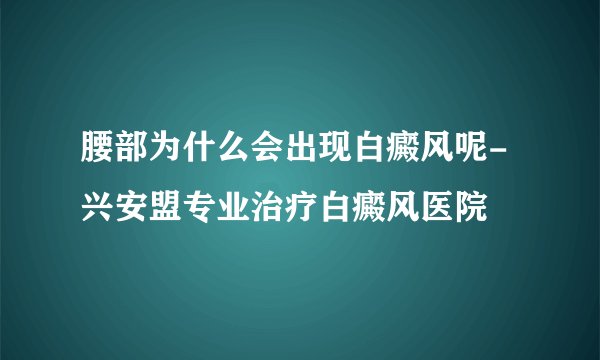 腰部为什么会出现白癜风呢-兴安盟专业治疗白癜风医院