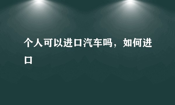 个人可以进口汽车吗，如何进口