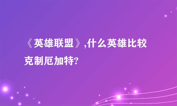 《英雄联盟》,什么英雄比较克制厄加特?