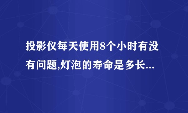 投影仪每天使用8个小时有没有问题,灯泡的寿命是多长?可以更换灯泡吗?灯泡的价格一般是多少?谢谢。