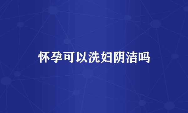 怀孕可以洗妇阴洁吗