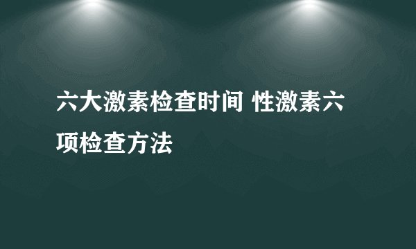 六大激素检查时间 性激素六项检查方法