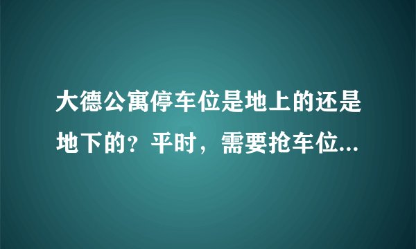 大德公寓停车位是地上的还是地下的？平时，需要抢车位吗？租车位多少钱？