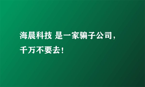 海晨科技 是一家骗子公司，千万不要去！
