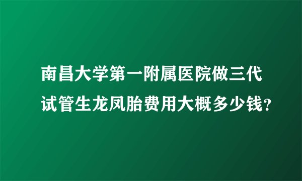 南昌大学第一附属医院做三代试管生龙凤胎费用大概多少钱？