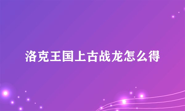 洛克王国上古战龙怎么得