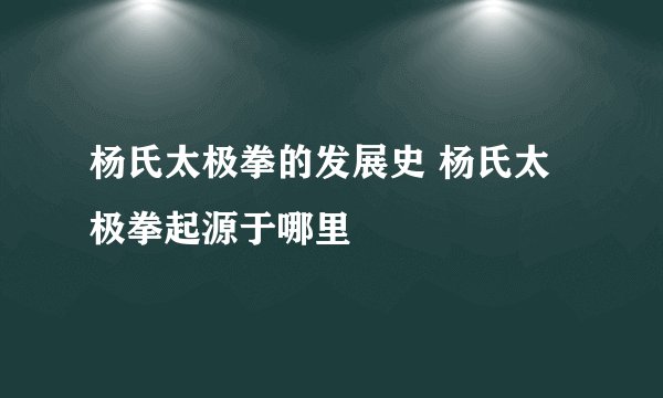 杨氏太极拳的发展史 杨氏太极拳起源于哪里