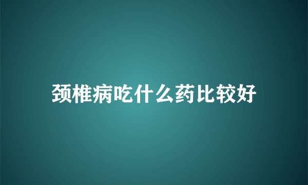 颈椎病吃什么药比较好