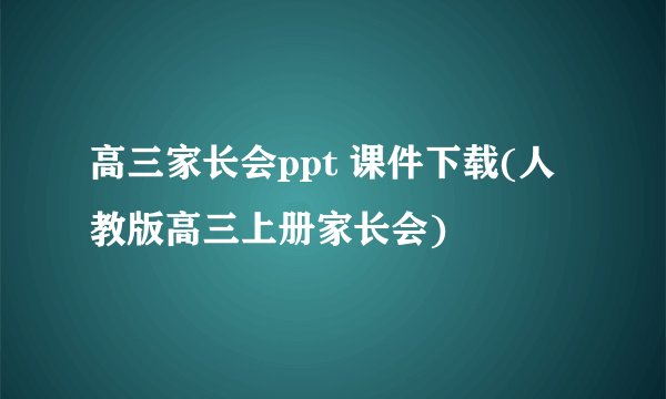 高三家长会ppt 课件下载(人教版高三上册家长会)