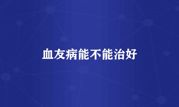 血友病能不能治好