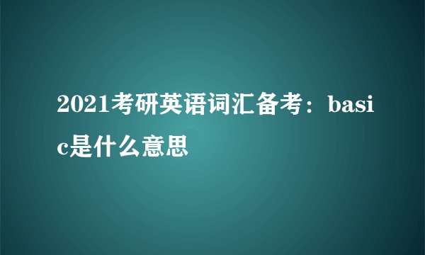 2021考研英语词汇备考：basic是什么意思