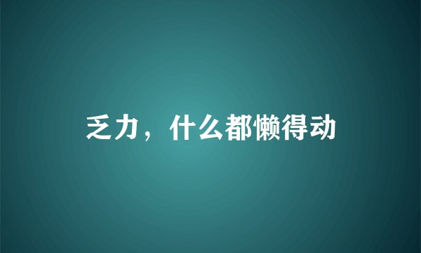 乏力，什么都懒得动