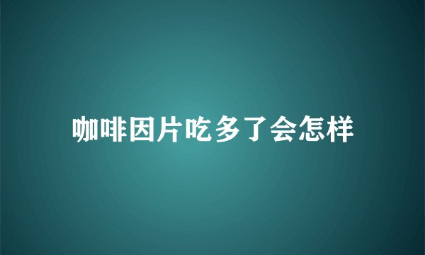 咖啡因片吃多了会怎样