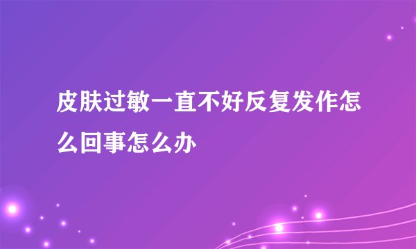 皮肤过敏一直不好反复发作怎么回事怎么办