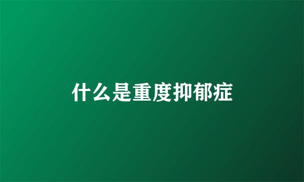 什么是重度抑郁症