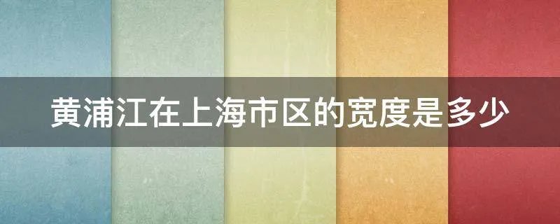 黄浦江在上海市区的宽度是多少
