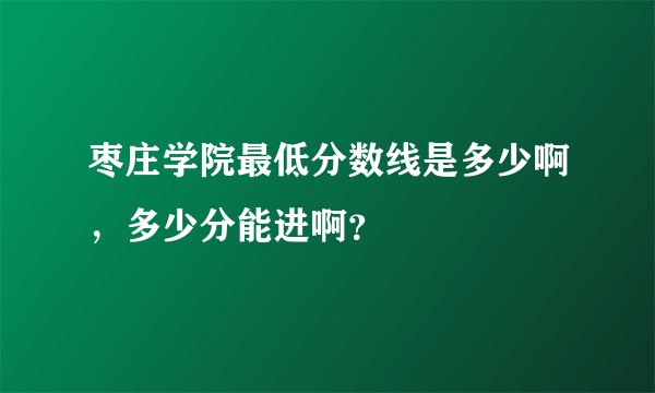 枣庄学院最低分数线是多少啊，多少分能进啊？