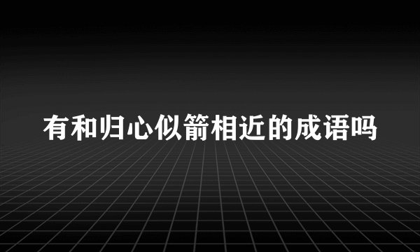 有和归心似箭相近的成语吗