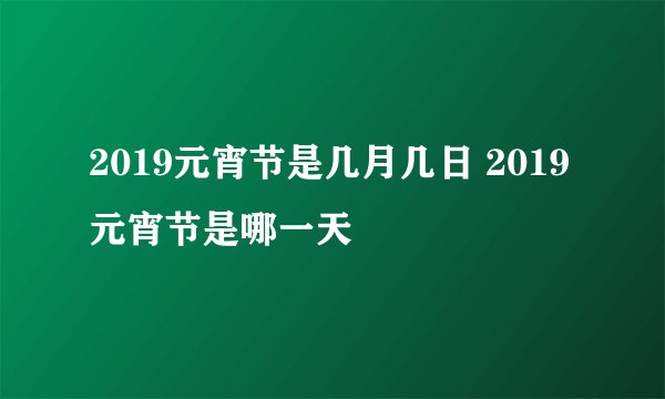 2019元宵节是几月几日 2019元宵节是哪一天