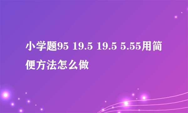 小学题95 19.5 19.5 5.55用简便方法怎么做