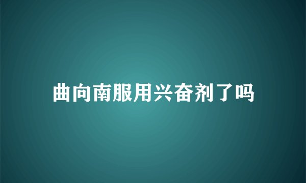 曲向南服用兴奋剂了吗