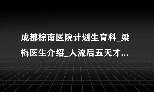 成都棕南医院计划生育科_梁梅医生介绍_人流后五天才出血正常吗?