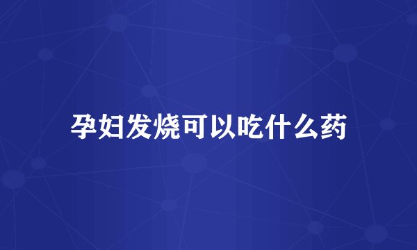 孕妇发烧可以吃什么药