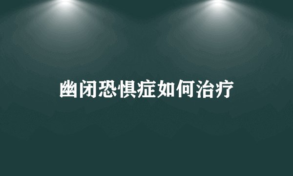 幽闭恐惧症如何治疗