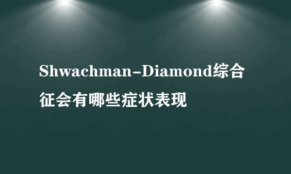 Shwachman-Diamond综合征会有哪些症状表现