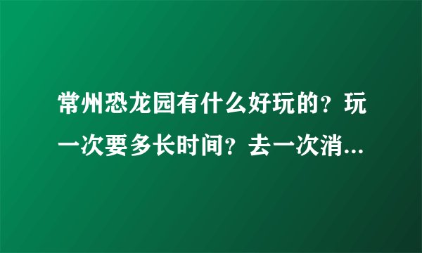 常州恐龙园有什么好玩的？玩一次要多长时间？去一次消费大概多少？