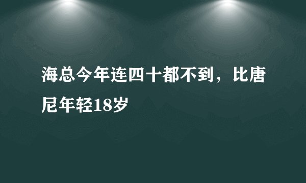 海总今年连四十都不到，比唐尼年轻18岁