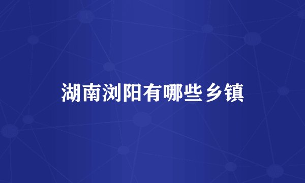 湖南浏阳有哪些乡镇