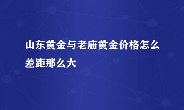 山东黄金与老庙黄金价格怎么差距那么大