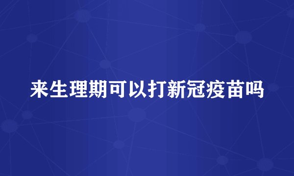 来生理期可以打新冠疫苗吗