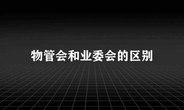 物管会和业委会的区别