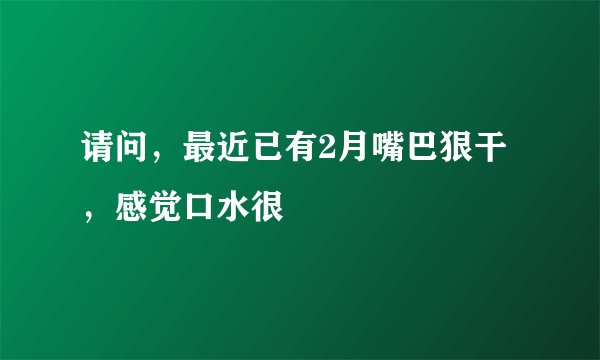 请问，最近已有2月嘴巴狠干，感觉口水很