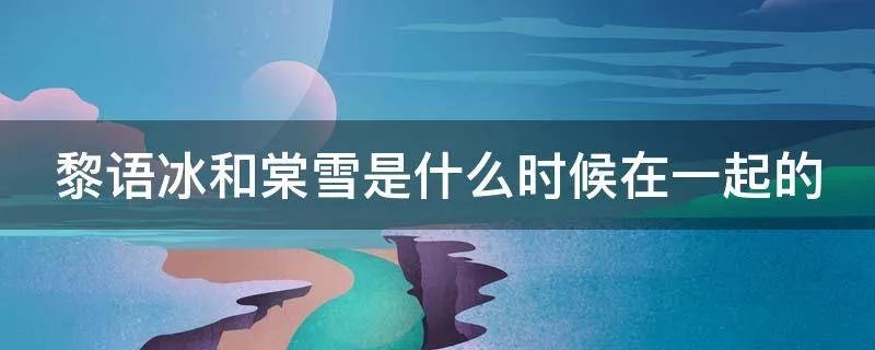 黎语冰和棠雪是什么时候在一起的