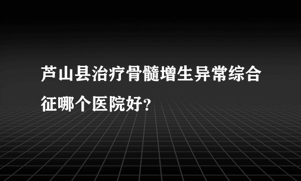 芦山县治疗骨髓增生异常综合征哪个医院好？