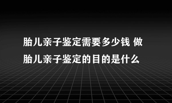 胎儿亲子鉴定需要多少钱 做胎儿亲子鉴定的目的是什么