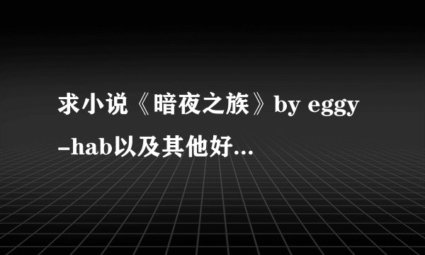 求小说《暗夜之族》by eggy-hab以及其他好看的耽美吸血鬼文，越多越好