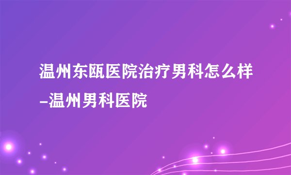 温州东瓯医院治疗男科怎么样-温州男科医院