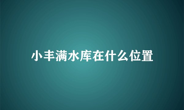 小丰满水库在什么位置